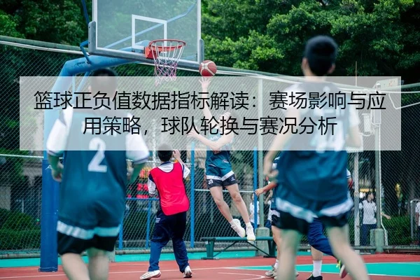 篮球正负值数据指标解读：赛场影响与应用策略，球队轮换与赛况分析 | Crown Sports